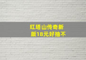 红塔山传奇新版18元好抽不