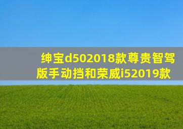 绅宝d502018款尊贵智驾版手动挡和荣威i52019款