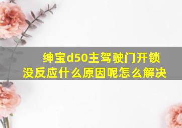 绅宝d50主驾驶门开锁没反应什么原因呢怎么解决