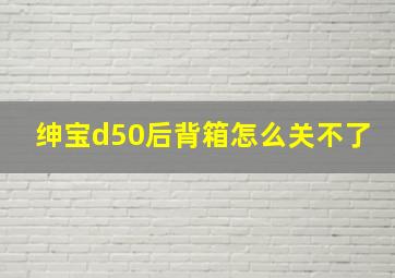 绅宝d50后背箱怎么关不了