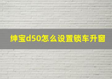 绅宝d50怎么设置锁车升窗