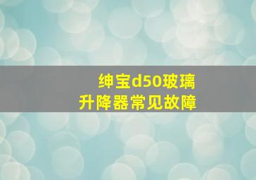 绅宝d50玻璃升降器常见故障