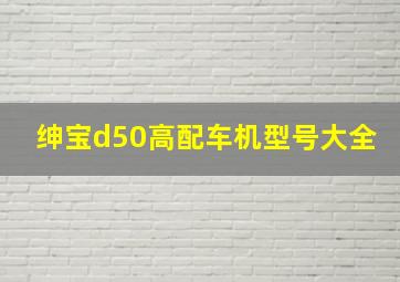 绅宝d50高配车机型号大全