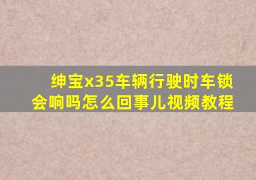 绅宝x35车辆行驶时车锁会响吗怎么回事儿视频教程