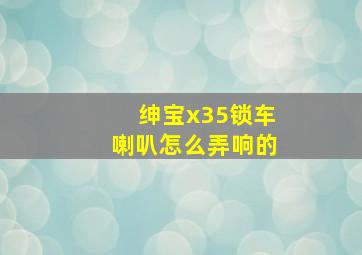 绅宝x35锁车喇叭怎么弄响的