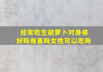 经常吃生胡萝卜对身体好吗有害吗女性可以吃吗