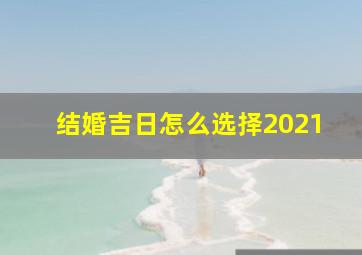 结婚吉日怎么选择2021