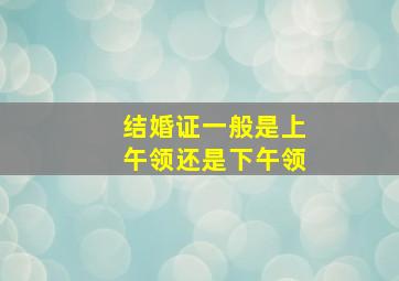 结婚证一般是上午领还是下午领