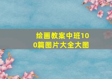 绘画教案中班100篇图片大全大图