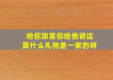 给你加菜你给他讲这算什么礼物是一家的呀