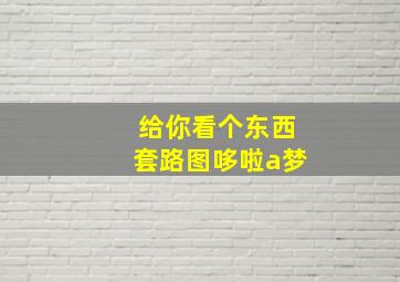 给你看个东西套路图哆啦a梦