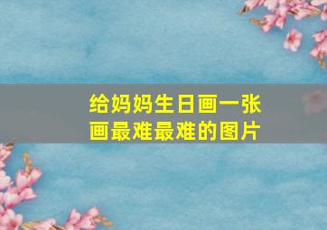 给妈妈生日画一张画最难最难的图片