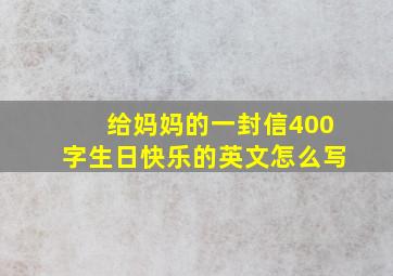 给妈妈的一封信400字生日快乐的英文怎么写