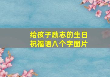 给孩子励志的生日祝福语八个字图片