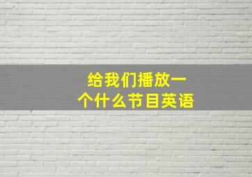 给我们播放一个什么节目英语