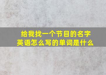 给我找一个节目的名字英语怎么写的单词是什么