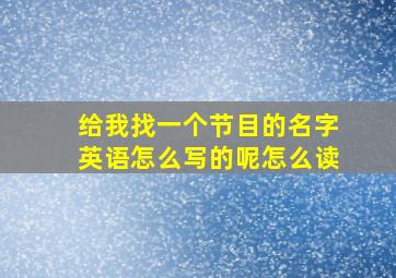 给我找一个节目的名字英语怎么写的呢怎么读