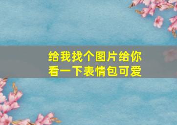 给我找个图片给你看一下表情包可爱