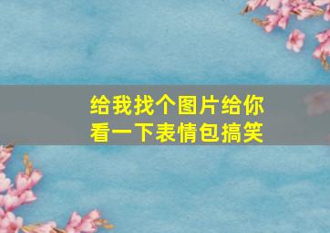 给我找个图片给你看一下表情包搞笑