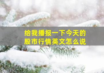 给我播报一下今天的股市行情英文怎么说