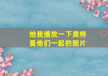 给我播放一下奥特曼他们一起的图片