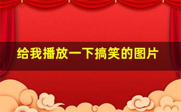 给我播放一下搞笑的图片