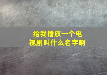 给我播放一个电视剧叫什么名字啊