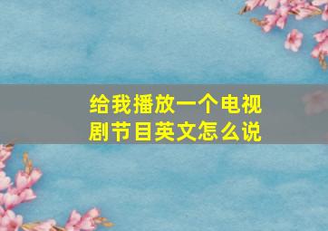 给我播放一个电视剧节目英文怎么说