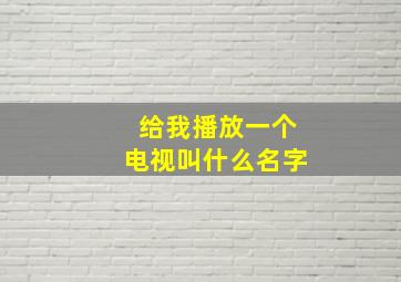 给我播放一个电视叫什么名字