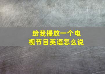 给我播放一个电视节目英语怎么说