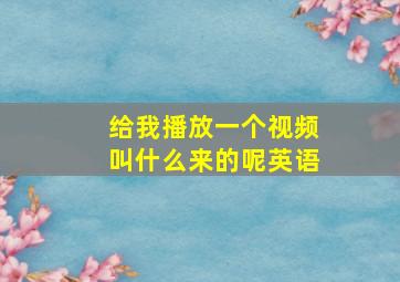 给我播放一个视频叫什么来的呢英语