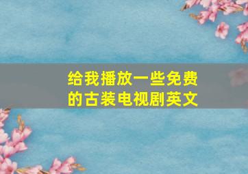 给我播放一些免费的古装电视剧英文