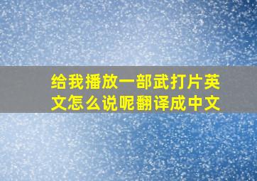 给我播放一部武打片英文怎么说呢翻译成中文