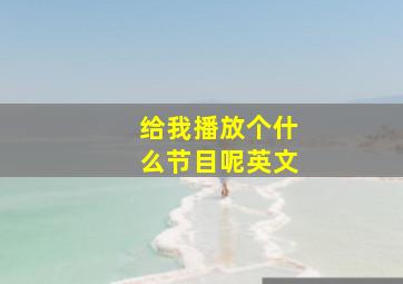 给我播放个什么节目呢英文