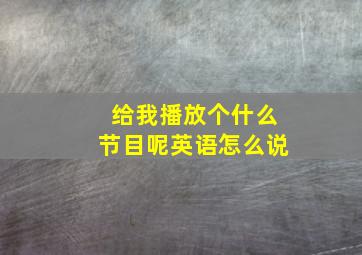 给我播放个什么节目呢英语怎么说