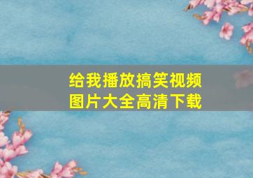 给我播放搞笑视频图片大全高清下载