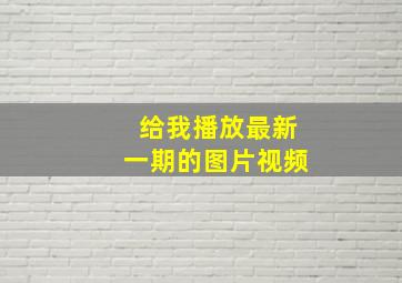 给我播放最新一期的图片视频