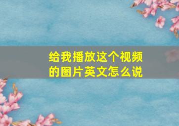 给我播放这个视频的图片英文怎么说