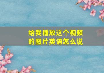 给我播放这个视频的图片英语怎么说