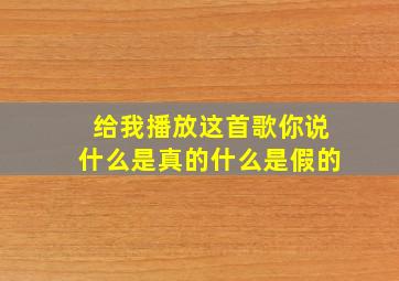 给我播放这首歌你说什么是真的什么是假的