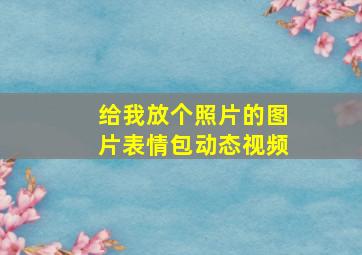 给我放个照片的图片表情包动态视频