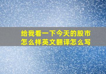 给我看一下今天的股市怎么样英文翻译怎么写