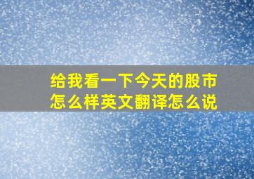 给我看一下今天的股市怎么样英文翻译怎么说