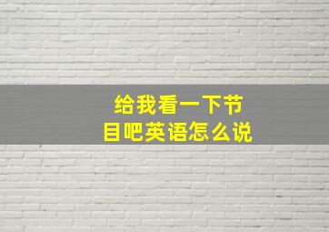 给我看一下节目吧英语怎么说