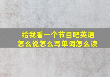 给我看一个节目吧英语怎么说怎么写单词怎么读