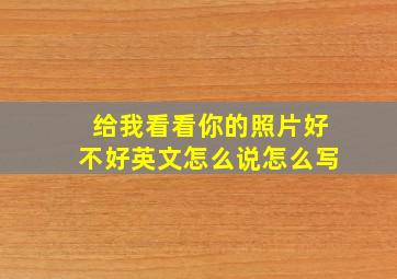 给我看看你的照片好不好英文怎么说怎么写