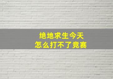 绝地求生今天怎么打不了竞赛