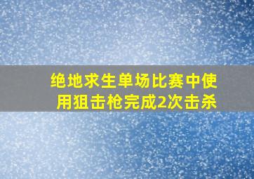 绝地求生单场比赛中使用狙击枪完成2次击杀