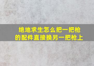 绝地求生怎么把一把枪的配件直接换另一把枪上