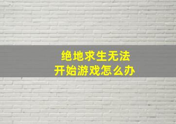 绝地求生无法开始游戏怎么办